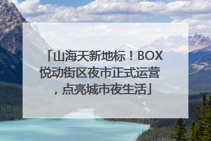 山海天新地标！BOX 悦动街区夜市正式运营，点亮城市夜生活