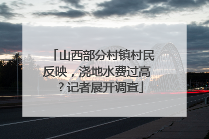 山西部分村镇村民反映，浇地水费过高？记者展开调查