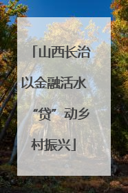 山西长治以金融活水“贷”动乡村振兴