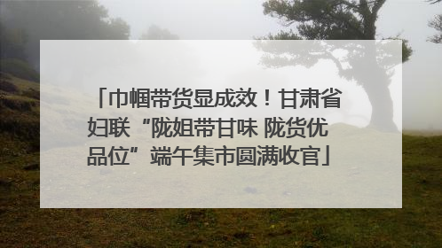 巾帼带货显成效！甘肃省妇联“陇姐带甘味 陇货优品位”端午集市圆满收官