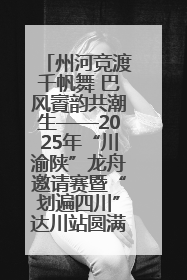 州河竞渡千帆舞 巴风賨韵共潮生——2025年“川渝陕”龙舟邀请赛暨“划遍四川”达川站圆满收官