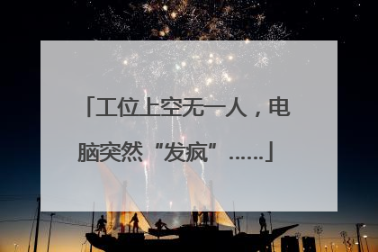 工位上空无一人，电脑突然“发疯”……