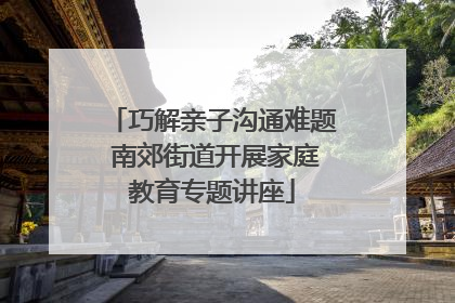 巧解亲子沟通难题 南郊街道开展家庭教育专题讲座