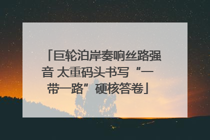 巨轮泊岸奏响丝路强音 太重码头书写“一带一路”硬核答卷