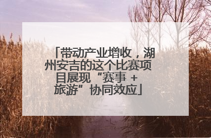 带动产业增收，湖州安吉的这个比赛项目展现“赛事 + 旅游”协同效应