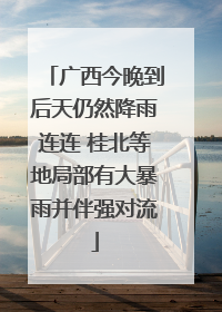 广西今晚到后天仍然降雨连连 桂北等地局部有大暴雨并伴强对流