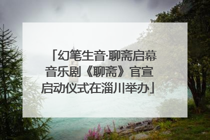 幻笔生音·聊斋启幕 音乐剧《聊斋》官宣启动仪式在淄川举办