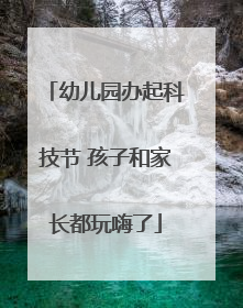 幼儿园办起科技节 孩子和家长都玩嗨了