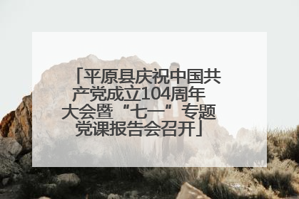 平原县庆祝中国共产党成立104周年大会暨“七一”专题党课报告会召开