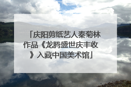 庆阳剪纸艺人秦菊林作品《龙腾盛世庆丰收》入藏中国美术馆