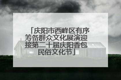 庆阳市西峰区有序筹备群众文化展演迎接第二十届庆阳香包民俗文化节