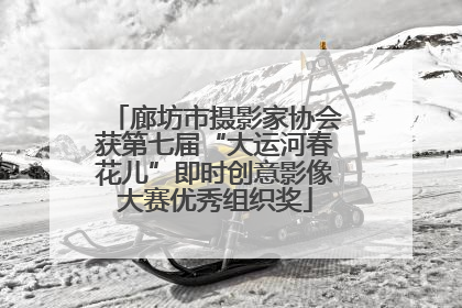 廊坊市摄影家协会获第七届“大运河春花儿”即时创意影像大赛优秀组织奖