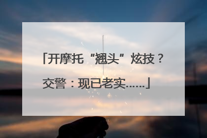 开摩托“翘头”炫技？交警：现已老实……