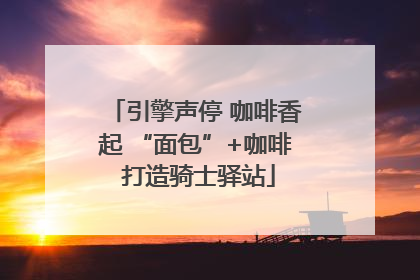 引擎声停 咖啡香起 “面包”+咖啡 打造骑士驿站