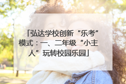 弘达学校创新“乐考”模式：一、二年级“小主人”玩转校园乐园