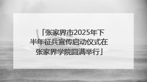 张家界市2025年下半年征兵宣传启动仪式在张家界学院圆满举行