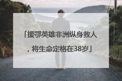援鄂英雄非洲纵身救人，将生命定格在38岁