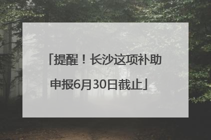 提醒！长沙这项补助申报6月30日截止