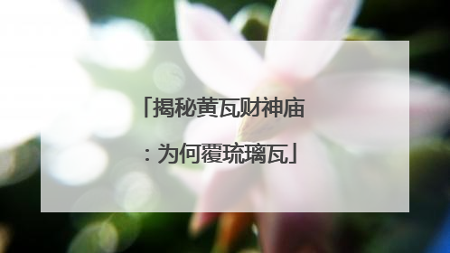 揭秘黄瓦财神庙：为何覆琉璃瓦