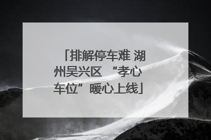排解停车难 湖州吴兴区 “孝心车位”暖心上线