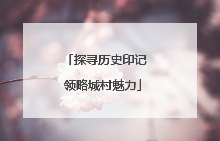 探寻历史印记 领略城村魅力