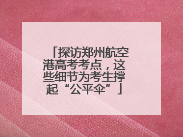 探访郑州航空港高考考点，这些细节为考生撑起“公平伞”