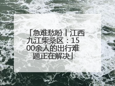 急难愁盼丨江西九江柴桑区：1500余人的出行难题正在解决
