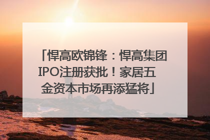 悍高欧锦锋：悍高集团IPO注册获批！家居五金资本市场再添猛将