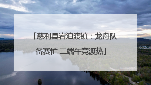 慈利县岩泊渡镇：龙舟队备赛忙 二端午竞渡热