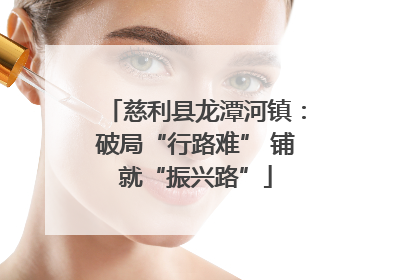 慈利县龙潭河镇：破局“行路难” 铺就“振兴路”