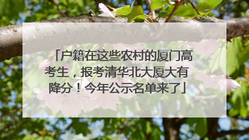 户籍在这些农村的厦门高考生，报考清华北大厦大有降分！今年公示名单来了