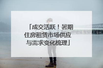 成交活跃！暑期住房租赁市场供应与需求变化梳理