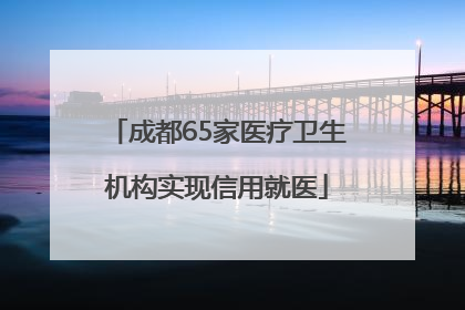 成都65家医疗卫生机构实现信用就医