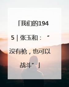我们的1945｜张玉和：“没有枪，也可以战斗”