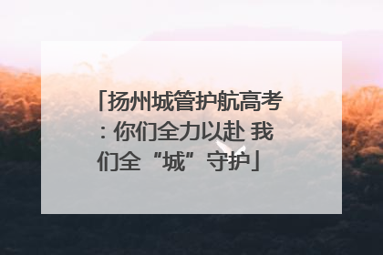 扬州城管护航高考：你们全力以赴 我们全“城”守护