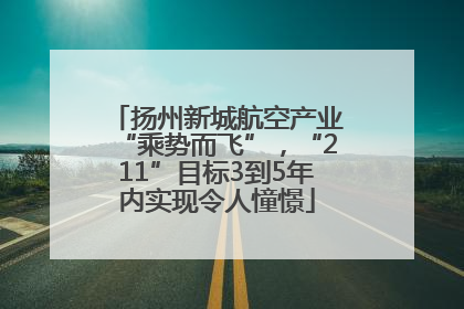 扬州新城航空产业“乘势而飞”，“211”目标3到5年内实现令人憧憬