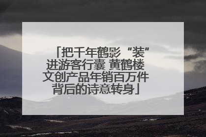 把千年鹤影“装”进游客行囊 黄鹤楼文创产品年销百万件背后的诗意转身