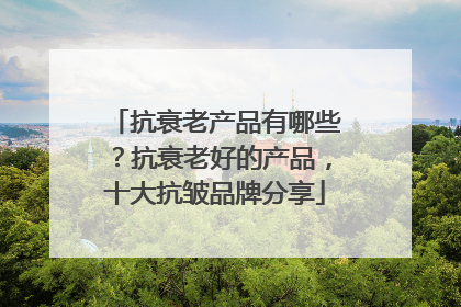 抗衰老产品有哪些？抗衰老好的产品，十大抗皱品牌分享