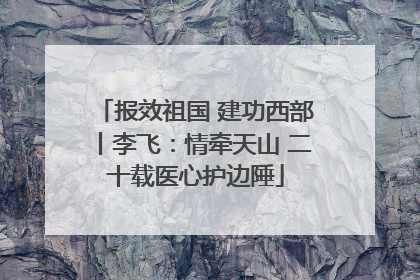报效祖国 建功西部丨李飞：情牵天山 二十载医心护边陲