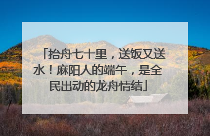 抬舟七十里，送饭又送水！麻阳人的端午，是全民出动的龙舟情结
