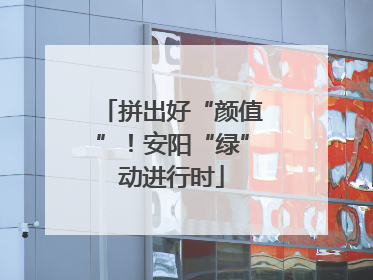 拼出好“颜值”！安阳“绿”动进行时