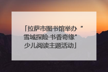拉萨市图书馆举办“雪域探险·书香奇缘”少儿阅读主题活动