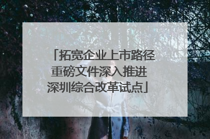 拓宽企业上市路径 重磅文件深入推进深圳综合改革试点