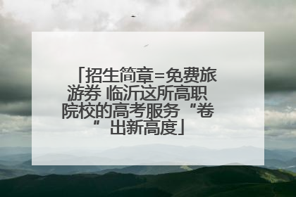 招生简章=免费旅游券 临沂这所高职院校的高考服务“卷”出新高度