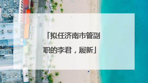 拟任济南市管副职的李君，履新