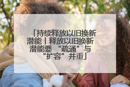 持续释放以旧换新潜能丨释放以旧换新潜能要 “疏通”与“扩容”并重