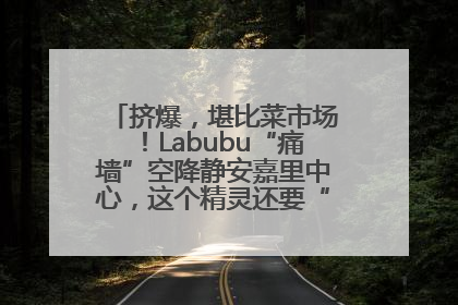 挤爆，堪比菜市场！Labubu“痛墙”空降静安嘉里中心，这个精灵还要“突袭”便利店？