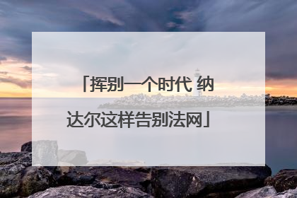 挥别一个时代 纳达尔这样告别法网