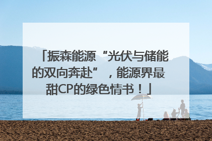 振森能源“光伏与储能的双向奔赴”，能源界最甜CP的绿色情书！