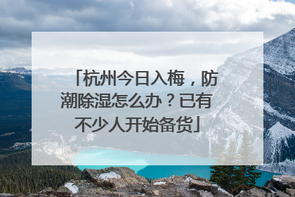 杭州今日入梅，防潮除湿怎么办？已有不少人开始备货